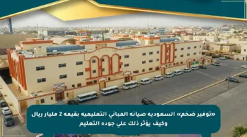 «توفير ضخم» السعودية صيانة المباني التعليمية بقيمة 2 مليار ريال وكيف يؤثر ذلك على جودة التعليم